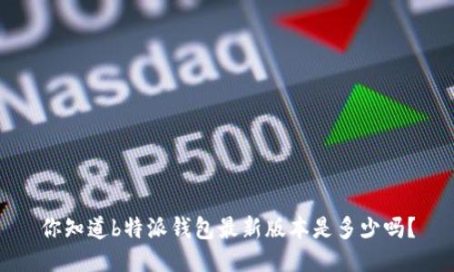 你知道b特派钱包最新版本是多少吗？