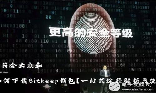 思考一个符合大众和

biatiot如何下载Bitkeep钱包？一站式途径解析与使用小技巧