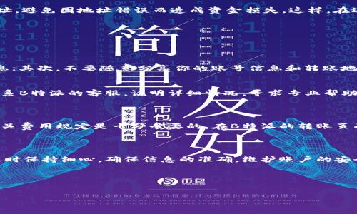 查询B特派转账地址可能会涉及到一些具体的步骤和技巧。为了让大家能够清楚理解，这里我会详细地介绍一下该如何进行这项操作。

转账地址是进行任何数字货币转账所必需的信息，特别是在像B特派这样的平台上，它通常以一串字符的形式展现，具有唯一性。接下来我们就一起探讨如何快速有效地查询和获取这个转账地址。

第一步：登录B特派账户

首先，你需要拥有一个B特派的账户。如果还没有，建议你先注册一个。注册过程通常不复杂，按照指引填写必要的信息即可。记得设置一个安全的密码，并完成邮箱的验证。

注册完成后，打开B特派的官方网站或APP，并输入你的账户名和密码进行登录。在登录的过程中，确保你的网络环境安全，避免使用公共WiFi进行登录，以免信息泄露。

第二步：找到转账功能

登录成功后，你会看到一个的操作界面。在主界面上，寻找“转账”或“提现”的选项，通常这些选项都比较显眼，容易找到。点击进入后，你可以看到相关的转账信息及操作指引。

第三步：查询到账地址

在转账界面，通常会有一个“转账地址”或“充值地址”的选项。通常情况下，这里会提示你输入接收方的到账地址。系统可能会帮助你生成一个独特的地址，这种情况下只需复制该地址即可。

此外，B特派也可能会提供二维码供你扫描，直接获取地址。这种方式非常方便，避免人工输入可能导致的错误。如果你要发送货币给他人，确保确认对方提供的地址是否准确。

第四步：保存与确认转账地址

在获取到转账地址后，最好将其保存在安全的地方，不仅方便你随时查阅，也能随时确认无误。同时，在转账前，再次核对地址，避免因地址错误而造成资金损失。这样，在进行汇款时你就能更加放心了。

常见问题解答

在查询转账地址的过程中，你可能会遇到一些疑问，这里我简单列举一些常见问题，并给出相应的解答。

h4如何确保转账地址的安全性?/h4
确保转账地址的安全性主要有几个方面：首先，确认你获取地址的渠道是否正规，避免在不明网站或者应用上输入敏感信息；其次，不要随意分享你的账号信息和转账地址；最后，保持账户密码的复杂性，并定期更改，不给黑客留下可乘之机。

h4转账失败怎么办?/h4
如果转账过程中出现失败，建议你首先检查网络连接是否正常，其次确认输入的转账地址是否正确。如果仍未解决，可以联系B特派的客服，说明详细情况，寻求专业帮助。

关注转账费用

在进行转账时，费用通常是大家关心的重要方面。不同的转账方式和金额都有可能产生不同的费用，因此，在转账前查看相关费用规定是十分必要的。在B特派的转账页面，你往往可以看到具体的费用说明。

总结

查询B特派转账地址其实并不是一件复杂的事情，只要按照上述步骤进行操作，就能快速获得相应的信息。记住在进行转账时保持细心，确保信息的准确，维护账户的安全，这样就能享受到数字货币带来的便利。在这个信息化的时代，熟悉如何操作转账，能够让我们与先进的技术更好地接轨。

相关关键词
转账地址, B特派, 数字货币, 查询方法, 账户安全/guanjianci 

欢迎你继续探索更多关于数字货币的内容！如果还有其他问题，随时问我哦！