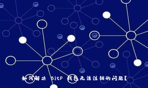 如何解决 BitP 钱包无法注销的问题？