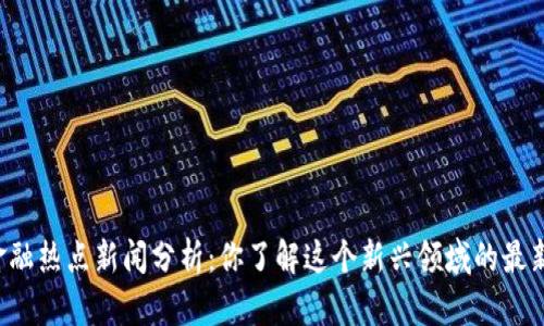 区块链金融热点新闻分析：你了解这个新兴领域的最新动态吗？