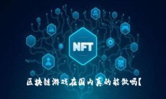 区块链游戏在国内真的能做吗？