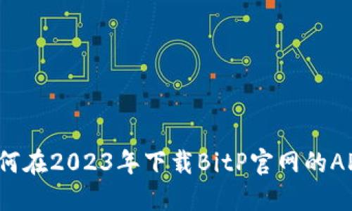 如何在2023年下载BitP官网的APP？