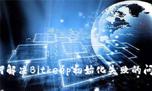 如何解决Bitkeep初始化失败的问题？