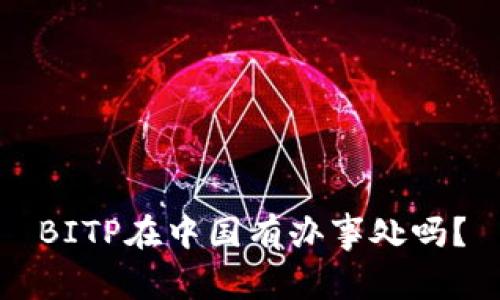 BITP在中国有办事处吗？