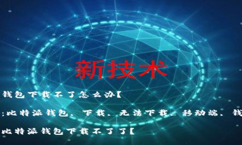 比特派钱包下载不了怎么办？

关键词：比特派钱包, 下载, 无法下载, 移动端, 钱包问题

为什么比特派钱包下载不了了？