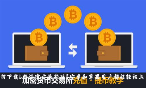 如何下载b特派官方最新版？安卓和苹果用户都能轻松上手！