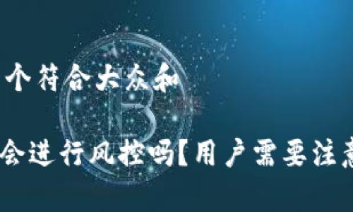 思考一个符合大众和

Bitpie会进行风控吗？用户需要注意什么？