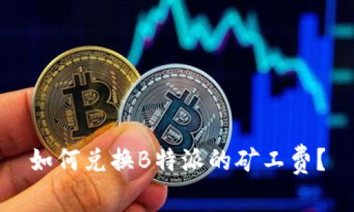 如何兑换B特派的矿工费？