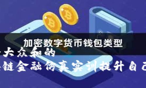 思考一个符合大众和的  
如何通过区块链金融仿真实训提升自己的金融技能？