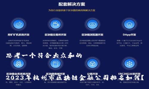 思考一个符合大众和的


2023年杭州市区块链金融公司排名如何？