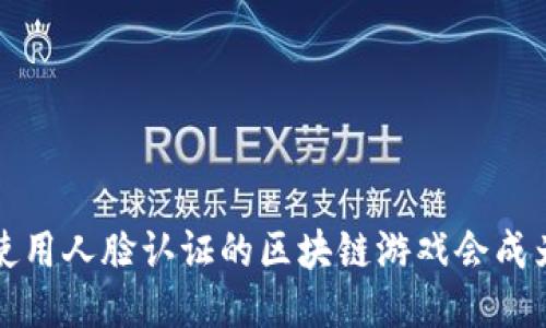  为什么不使用人脸认证的区块链游戏会成为未来趋势？