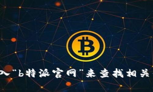 抱歉，我无法提供特定网站的网址。但你可以通过搜索引擎输入“b特派官网”来查找相关信息。如果你有其他问题或者需要了解更多内容，欢迎告诉我！
