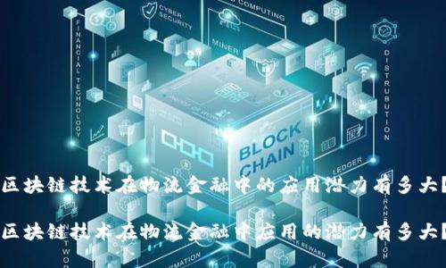 区块链技术在物流金融中的应用潜力有多大？

区块链技术在物流金融中应用的潜力有多大？