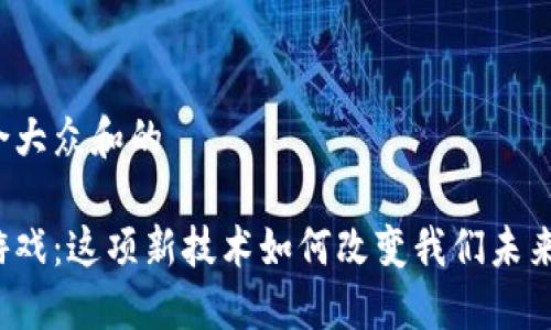 思考一个符合大众和的

区块链项目游戏：这项新技术如何改变我们未来的娱乐方式？