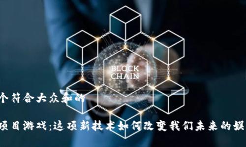 思考一个符合大众和的

区块链项目游戏：这项新技术如何改变我们未来的娱乐方式？