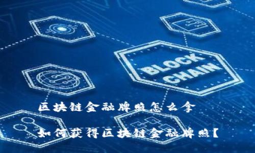 区块链金融牌照怎么拿

如何获得区块链金融牌照？