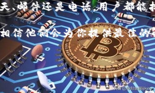 BitP是否提供客服以及客服电话是多少呢？我们知道，有效的客户服务是维持用户信任和满意度的重要因素。接下来，我们将深入探讨BitP的客服体系。

BitP客服概述
在现代互联网金融平台的运营中，客服的存在显得尤为重要。用户在使用服务的过程中，难免会遇到各种问题，例如账号登录、交易功能、充值提现等情况。这时候，如果可以快速地获取支持和帮助，那么用户的体验自然会好很多。

BitP作为其中的一员，是否有提供客服服务呢？答案是肯定的！BitP非常重视客户的需求，积极建立了一套完善的客服体系，确保用户在使用过程中随时能得到帮助。

客服渠道
首先，BitP提供了多种客服渠道，以便用户能够选择最适合的方式进行反馈和咨询。

1. **在线客服**：很多用户可能觉得直接和客服代表进行交流最为方便。BitP在其官网上设置了在线客服，可以直接通过聊天的方式与客服人员沟通。用户只需在页面右下角点击“联系客服”即可进入对话窗口，非常方便快捷。

2. **邮件支持**：如果你在非工作时间遇到问题，或者希望能详细阐述自己的情况，可以通过发送邮件的方式联系他们的客服。通常情况下，对于邮件咨询，BitP会在24小时内给予回复。不过，这个时间可能因为问题的复杂程度而有所不同。

3. **电话客服**：对于一些急迫性较强的问题，通过电话沟通也许是更好的选择。虽然具体的客服电话号码在网站上可能不是很明显，但用户通常可以在“联系我们”板块找到相关信息。

联系客服的最佳时机
在什么情况下你应该联系BitP的客服呢？以下是几个常见的情形：

1. **账户问题**：如果你无法登录你的账户，或者遇到其他账户相关的问题，不要犹豫，直接联系客服，确保你的账户安全。

2. **交易疑问**：在进行虚拟货币的交易时，存在诸多不确定因素。如果你的交易出现异常，或者你对某项交易的手续费有疑问，咨询客服将是一个聪明的选择。

3. **资金问题**：涉及到充值、提现或资金到账等事务时，第一时间与客服沟通，可以帮助你及时解决资金的问题，避免不必要的损失。

客服体验与建议
在接触BitP客服的过程中，用户们反映的体验是多样的。有些用户表示客服反应迅速，能及时解答他们的问题。而另一些用户可能觉得客服的响应时间稍慢。

为了提高用户的客服体验，建议用户在联系客服时，能够提供尽量多的信息。例如，具体的问题描述、截图等，这样可以帮助客服更快地理解问题并提供解决方案。

此外，BitP/也在不断自己的客服系统，希望能通过不断的努力，提升用户的整体体验。

总结
通过以上的分析，我们可以看到BitP在客服方面真的具备多种选择，能够满足用户的需求。无论是通过在线聊天、邮件还是电话，用户都能找到适合自己的联系客服途径。最终，这一切都旨在增强用户体验，让每位用户在BitP的服务中感到安全、便捷。

希望这篇文章能帮助用户更好地理解BitP的客服服务。如果你有其他的问题或反馈，随时可以尝试联系客服，相信他们会为你提供最佳的解决方案。

BitP, 客服, 电话客服, 在线客服, 账户问题/guanjianci
如果你想要更深的了解，建议直接访问BitP的官方网站，或许会有更多的信息等待着你去发现！