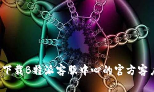 如何下载B特派客服中心的官方客户端？