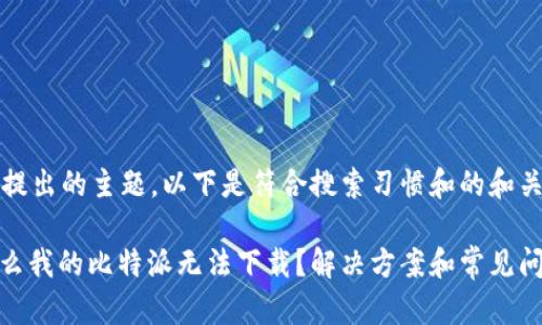 基于您提出的主题，以下是符合搜索习惯和的和关键词：

: 为什么我的比特派无法下载？解决方案和常见问题解析