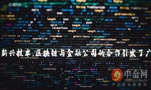 区块链技术的发展正在引领各行各业的变革，尤其是金融行业。随着越来越多的金融公司开始探索这一新兴技术，区块链与金融公司的合作引发了广泛的关注和讨论。那么，区块链与金融公司合作的真正意义是什么？它会给我们的生活带来怎样的变化？

区块链与金融公司合作：未来金融的可能性是什么？