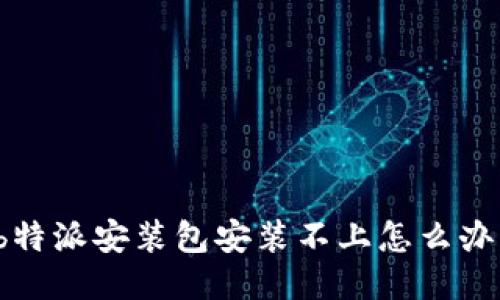 b特派安装包安装不上怎么办？