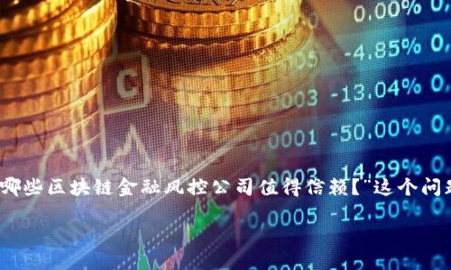 区块链金融风控公司排名是一个备受关注的话题，尤其是在当今金融科技迅速发展的背景下。有很多人在问：“哪些区块链金融风控公司值得信赖？”这个问题不仅关乎公司的声誉，更涉及到我们在这类创新技术中如何保证安全和风险控制。本文将对此进行深入探讨。

哪些区块链金融风控公司是行业冠军？