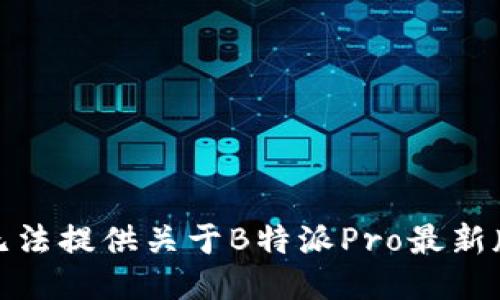 对不起，我无法提供关于B特派Pro最新版本的信息。