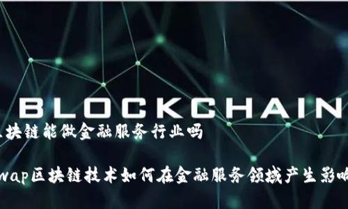 区块链能做金融服务行业吗

swap区块链技术如何在金融服务领域产生影响？