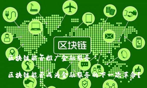 区块链能否推广金融服务

区块链能否成为金融服务的下一次革命？