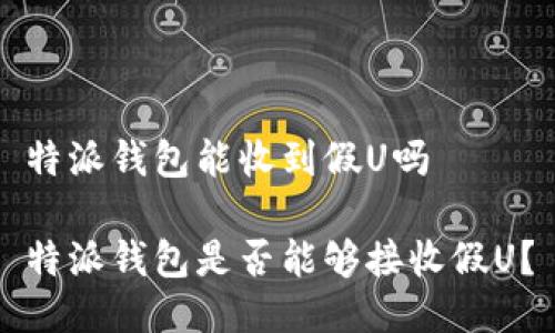 特派钱包能收到假U吗

特派钱包是否能够接收假U？