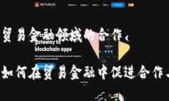 区块链贸易金融领域的合作区块链如何在贸易金