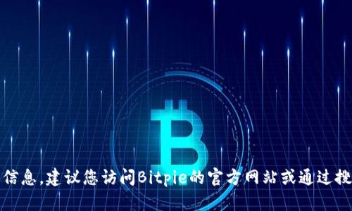 很抱歉，我无法提供该信息。建议您访问Bitpie的官方网站或通过搜索引擎获取相关信息。