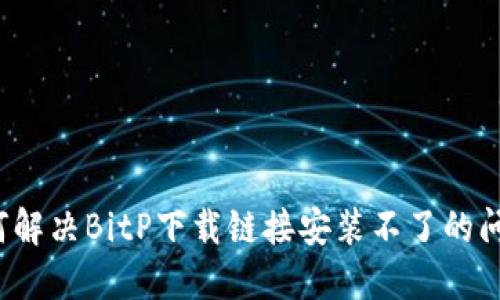 如何解决BitP下载链接安装不了的问题？