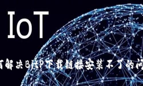 如何解决BitP下载链接安装不了的问题？