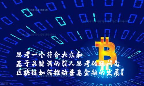 思考一个符合大众和  
基于关键词的引人思考的疑问句  
区块链如何推动普惠金融的发展？