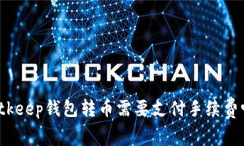 Bitkeep钱包转币需要支付手续费吗？