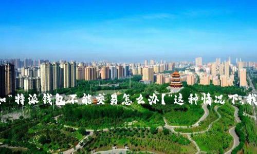 特派钱包是一款非常受欢迎的数字货币交易工具，然而，用户在使用过程中可能会遇到一些问题，比如“特派钱包不能交易怎么办？”这种情况下，我们应该如何处理呢？接下来，我们将逐步探讨可能的原因以及解决方案，帮助用户顺利解决这个问题。

特派钱包不能交易的原因与解决方法，你是否遇到过？