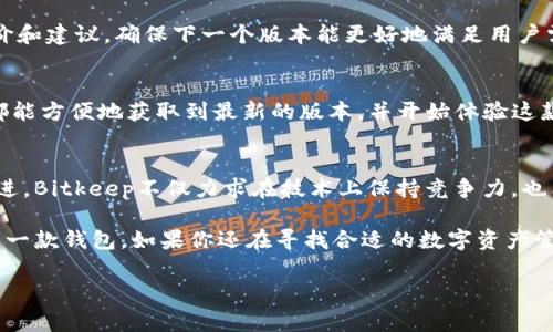 现在请您自行选择合适的和关键词

接下来是详细内容：

介绍Bitkeep钱包的魅力
随着数字货币的普及，越来越多的人开始关注各类数字资产的管理工具。其中，Bitkeep钱包作为一款新兴的数字货币钱包，凭借其优雅的设计和强大的功能，迅速赢得了用户的青睐。那么，Bitkeep钱包的最新版本到底有哪些值得关注的亮点呢？

一、简单易用的界面设计
在数字钱包的世界里，用户体验至关重要。Bitkeep钱包的最新版本在界面设计上进行了重要的。用户界面更加直观，操作步骤明显减少，使得即使是刚接触数字货币的新手也能迅速上手。无论是查看资产、转账还是进行交易，都能在几次点击内完成，这无疑降低了用户的使用门槛。

二、多种资产的支持
另一个备受称赞的功能是Bitkeep钱包对于多种数字资产的支持。最新版本通过集成多种主流和小众数字货币，不仅满足了用户对资产多样化的需求，还使得用户能够在一个平台上进行多种数字资产的管理，避免了在不同钱包之间频繁切换的麻烦。

三、安全性与隐私保护
在数字货币迅猛发展的今天，安全性显得尤为重要。近期，Bitkeep钱包对其安全机制进行了升级，采用了最新的加密技术和权限控制，确保用户的资产不受外部攻击的威胁。对于用户的隐私保护，Bitkeep钱包也采取了多项措施，确保用户信息不被泄露，增强了用户的使用信心。

四、便捷的交易功能
交易过程中的便捷性一直是用户关注的焦点。Bitkeep钱包在最新版本中对交易流程进行了简化，使用户在进行数字货币交易时，能够快速而顺畅地完成。无论是购买、出售还是交换，用户只需几个简单的步骤即可完成，极大地提高了交易效率。

五、社区互动与资源共享
除了钱包本身的功能，Bitkeep还致力于营造一个积极的社区氛围。最新版本中新增的社区互动功能，使用户不仅可以在平台上管理自己的资产，还可以参与到社区的讨论中，与其他用户交流经验和见解。这种资源共享的模式，使得用户之间形成了良好的互动，提升了整个用户群体的知识水平。

六、定期更新与用户反馈汇总
使得Bitkeep钱包不断发展的另一个重要因素是其对用户反馈的重视。每个版本的更新，Bitkeep团队都详细分析用户的评价和建议，确保下一个版本能更好地满足用户需求。这不仅让用户感受到被重视的体验，也使得Bitkeep钱包在功能上不断迭代，始终保持在行业的前沿。

如何下载最新版本的Bitkeep钱包
如果你也想体验Bitkeep钱包的最新版本，不妨去其官方网站或主流应用商店搜索下载。无论是iOS还是Android设备，用户都能方便地获取到最新的版本，并开始体验这款智能便捷的钱包所带来的便利。

未来展望
展望未来，Bitkeep钱包还将继续拓展其功能与服务，承诺以用户为中心，持续带来更优质的使用体验。通过不断的创新与改进，Bitkeep不仅力求在技术上保持竞争力，也希望在用户社区中建立更深厚的情感联系。

总的来说，Bitkeep钱包的最新版本在设计、功能、安全性、用户互动等方面都做出了显著的提升，是数字货币用户不容错过的一款钱包。如果你还在寻找合适的数字资产管理工具，那么Bitkeep钱包绝对值得一试！

数字货币钱包, Bitkeep钱包, 最新版本, 用户体验, 安全性/guanjianci