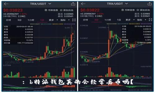 : b特派钱包真的会经常丢币吗？