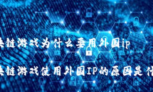 区块链游戏为什么要用外国ip

区块链游戏使用外国IP的原因是什么？