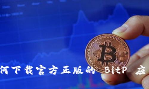 如何下载官方正版的 BitP 应用？