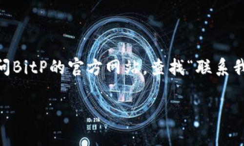 关于“bitp官方客服电话是多少？”这个问题，我无法提供最新的客服电话。为了确保您获得准确的信息，建议您访问BitP的官方网站，查找“联系我们”或“客服支持”相关页面，或者通过其官方社交媒体渠道获取最新的联系方式。这将是获取信息的最可靠途径。

如果您对BitP的服务或功能有其他问题，我很乐意为您提供相关的信息或帮助。