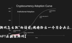 对于＂nft区块链游戏怎么做＂的请求，我将给出