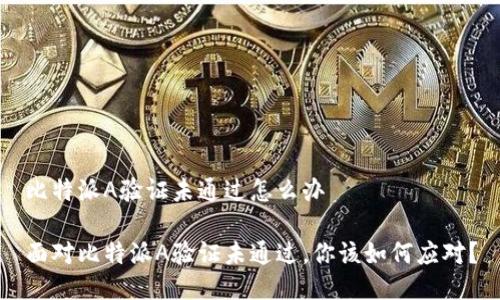 比特派A验证未通过怎么办

面对比特派A验证未通过，你该如何应对？