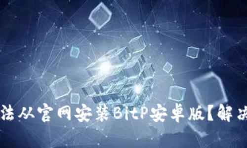 为什么无法从官网安装BitP安卓版？解决方案汇总