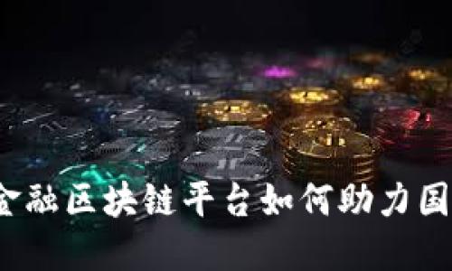 海南省跨境金融区块链平台如何助力国际贸易发展？