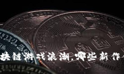新一轮区块链游戏浪潮，哪些新作值得关注？