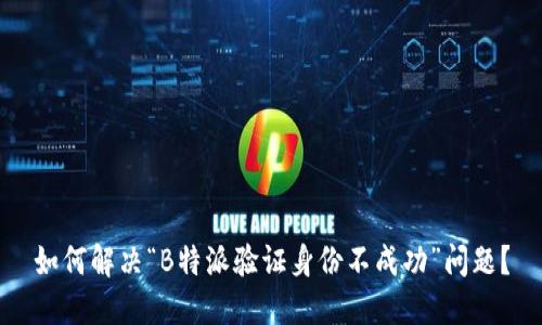 如何解决“B特派验证身份不成功”问题？
