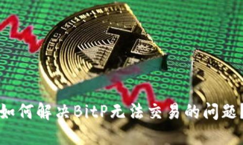 如何解决BitP无法交易的问题？